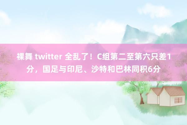 裸舞 twitter 全乱了！C组第二至第六只差1分，国足与印尼、沙特和巴林同积6分