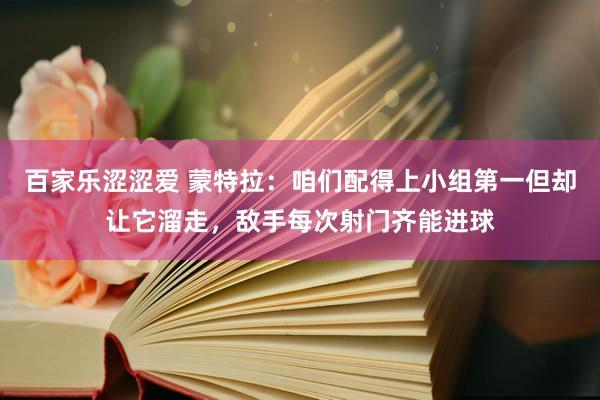 百家乐涩涩爱 蒙特拉：咱们配得上小组第一但却让它溜走，敌手每次射门齐能进球