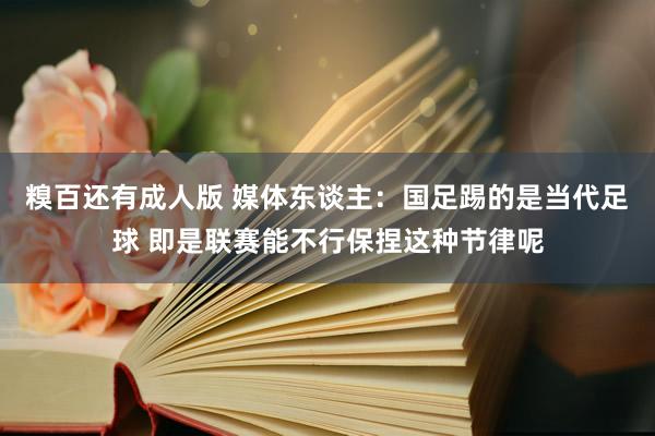糗百还有成人版 媒体东谈主：国足踢的是当代足球 即是联赛能不行保捏这种节律呢