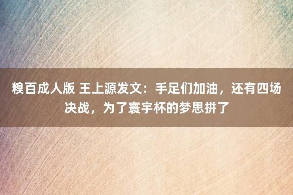 糗百成人版 王上源发文：手足们加油，还有四场决战，为了寰宇杯的梦思拼了