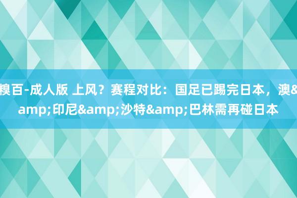 糗百-成人版 上风？赛程对比：国足已踢完日本，澳&印尼&沙特&巴林需再碰日本