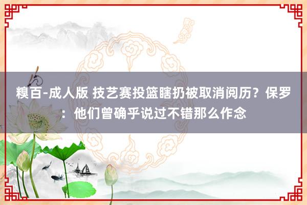 糗百-成人版 技艺赛投篮瞎扔被取消阅历？保罗：他们曾确乎说过不错那么作念