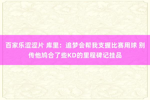 百家乐涩涩片 库里：追梦会帮我支握比赛用球 别传他鸠合了些KD的里程碑记挂品