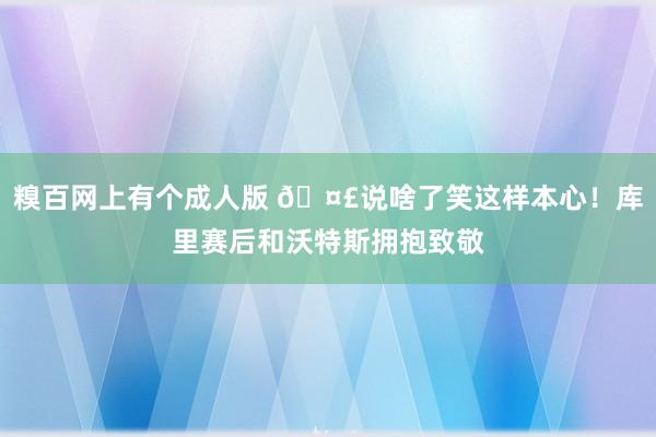 糗百网上有个成人版 🤣说啥了笑这样本心！库里赛后和沃特斯拥抱致敬