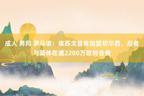 成人 男同 罗马诺：埃苏戈首肯加盟切尔西，后者与葡体在道2200万欧转会费