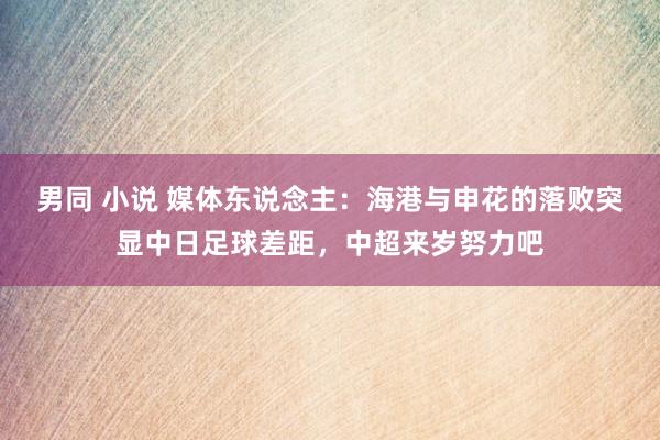 男同 小说 媒体东说念主：海港与申花的落败突显中日足球差距，中超来岁努力吧