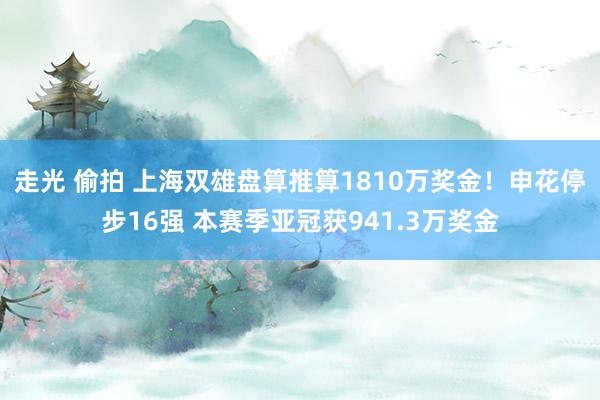 走光 偷拍 上海双雄盘算推算1810万奖金！申花停步16强 本赛季亚冠获941.3万奖金