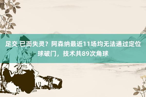 足交 已而失灵？阿森纳最近11场均无法通过定位球破门，技术共89次角球