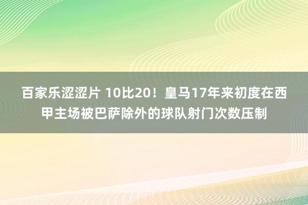 百家乐涩涩片 10比20！皇马17年来初度在西甲主场被巴萨除外的球队射门次数压制