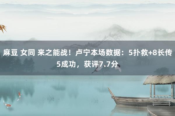 麻豆 女同 来之能战！卢宁本场数据：5扑救+8长传5成功，获评7.7分