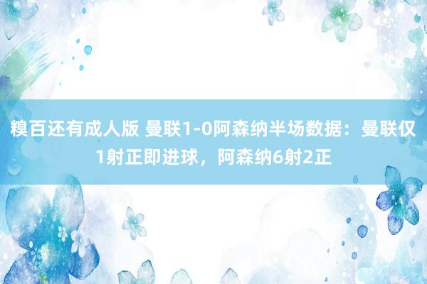 糗百还有成人版 曼联1-0阿森纳半场数据：曼联仅1射正即进球，阿森纳6射2正