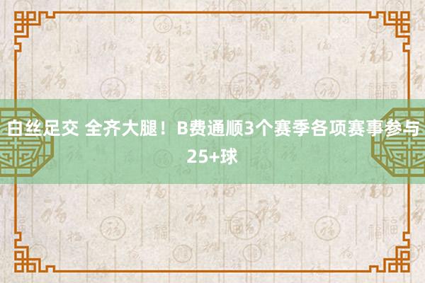 白丝足交 全齐大腿！B费通顺3个赛季各项赛事参与25+球