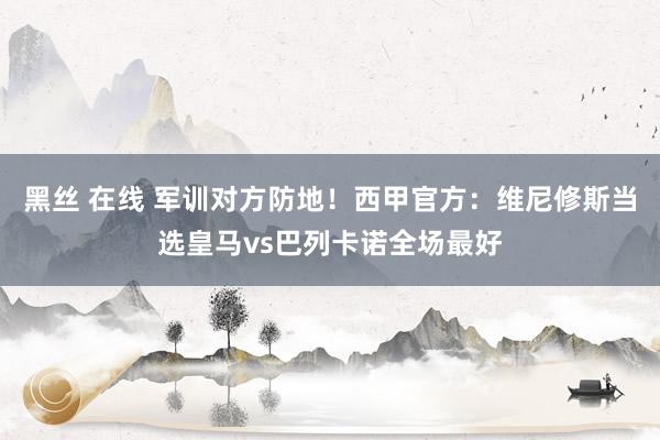 黑丝 在线 军训对方防地！西甲官方：维尼修斯当选皇马vs巴列卡诺全场最好