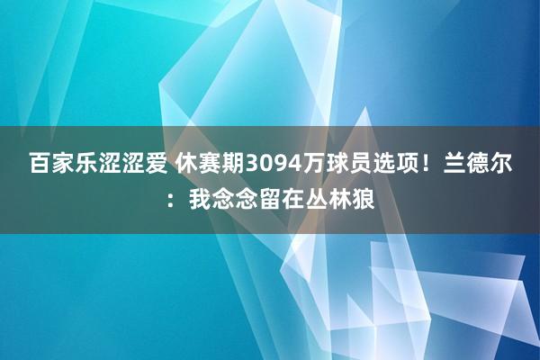 百家乐涩涩爱 休赛期3094万球员选项！兰德尔：我念念留在丛林狼