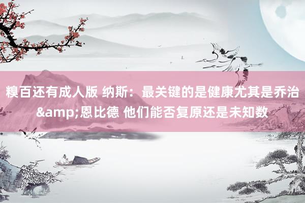 糗百还有成人版 纳斯：最关键的是健康尤其是乔治&恩比德 他们能否复原还是未知数