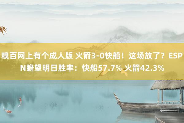 糗百网上有个成人版 火箭3-0快船！这场放了？ESPN瞻望明日胜率：快船57.7% 火箭42.3%