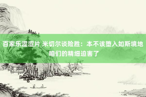 百家乐涩涩片 米切尔谈险胜：本不该堕入如斯境地 咱们的精细迫害了