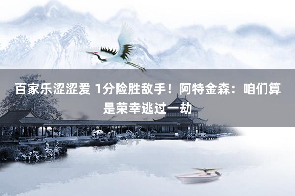 百家乐涩涩爱 1分险胜敌手！阿特金森：咱们算是荣幸逃过一劫