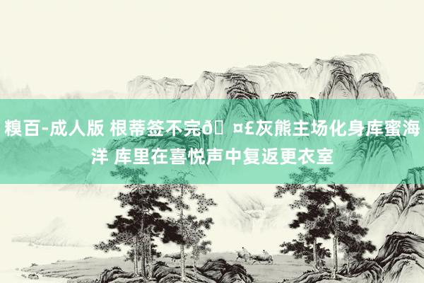 糗百-成人版 根蒂签不完🤣灰熊主场化身库蜜海洋 库里在喜悦声中复返更衣室