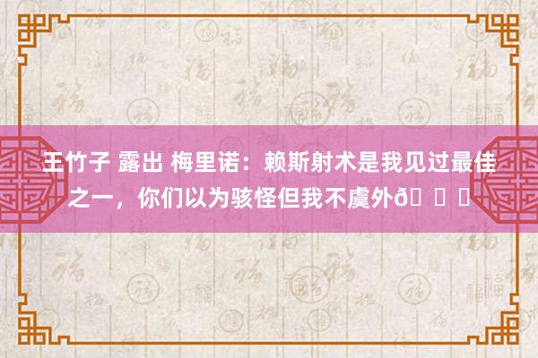 王竹子 露出 梅里诺：赖斯射术是我见过最佳之一，你们以为骇怪但我不虞外😎