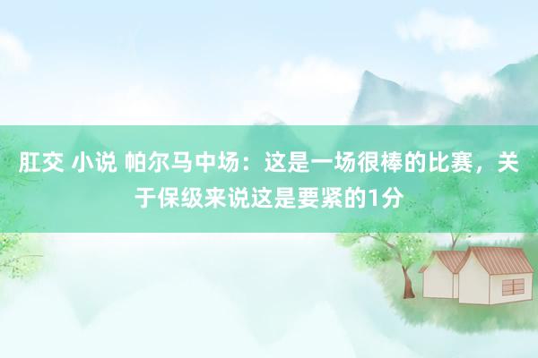肛交 小说 帕尔马中场：这是一场很棒的比赛，关于保级来说这是要紧的1分