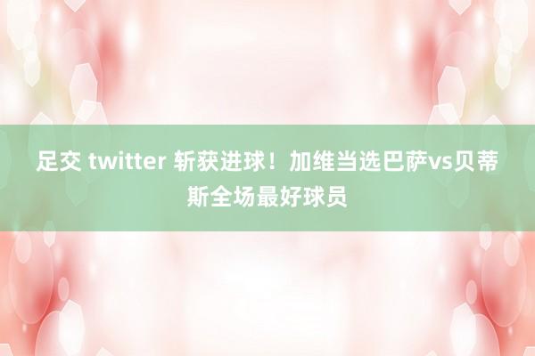 足交 twitter 斩获进球！加维当选巴萨vs贝蒂斯全场最好球员