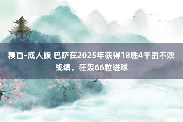 糗百-成人版 巴萨在2025年获得18胜4平的不败战绩，狂轰66粒进球